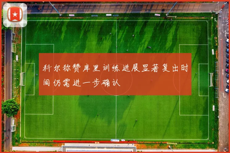 科尔称赞库里训练进展显著复出时间仍需进一步确认