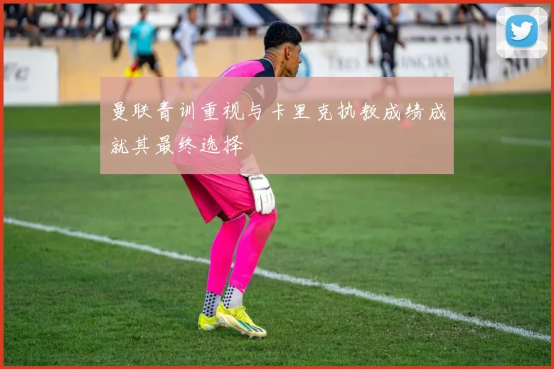 曼联青训重视与卡里克执教成绩成就其最终选择