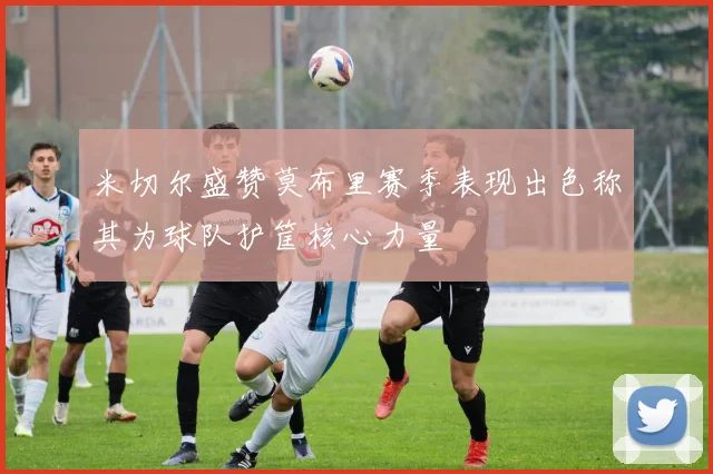 米切尔盛赞莫布里赛季表现出色称其为球队护筐核心力量