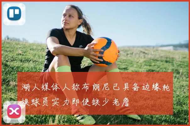 湖人媒体人称布朗尼已具备边缘轮换球员实力即使缺少老詹