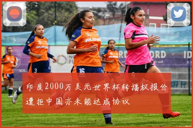 印度2000万美元世界杯转播权报价遭拒中国亦未能达成协议