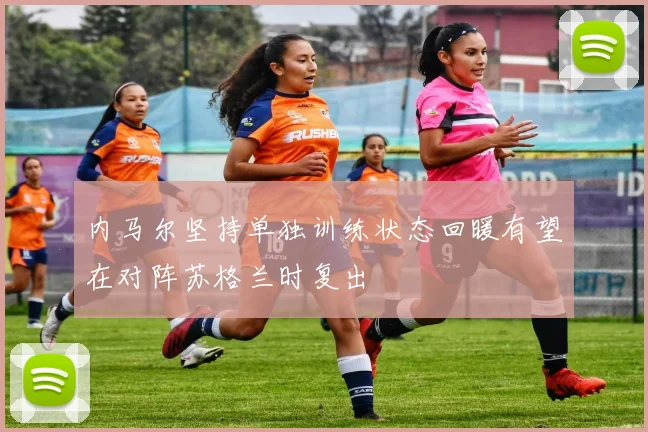内马尔坚持单独训练状态回暖有望在对阵苏格兰时复出