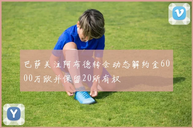 巴萨关注阿布德转会动态解约金6000万欧并保留20所有权