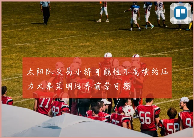 太阳队交易小桥可能性不高续约压力大弗莱明培养前景可期