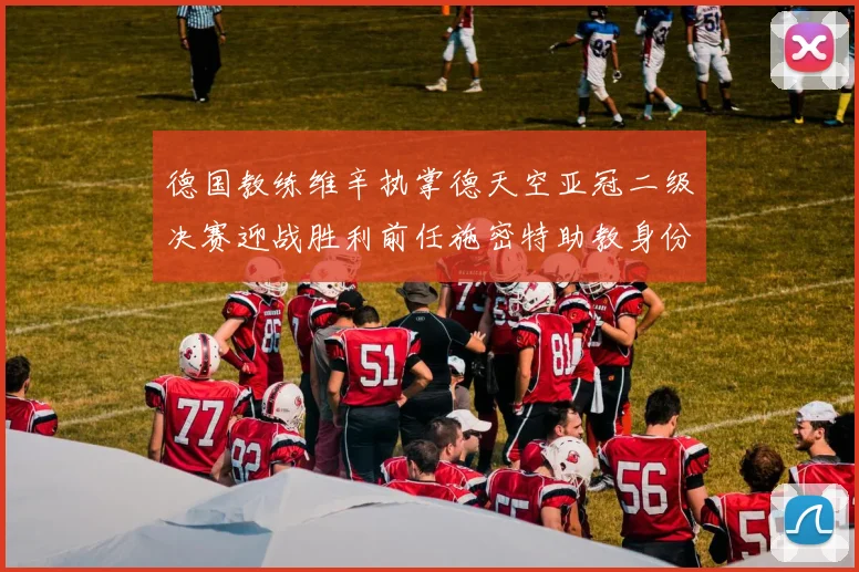 德国教练维辛执掌德天空亚冠二级决赛迎战胜利前任施密特助教身份引关注