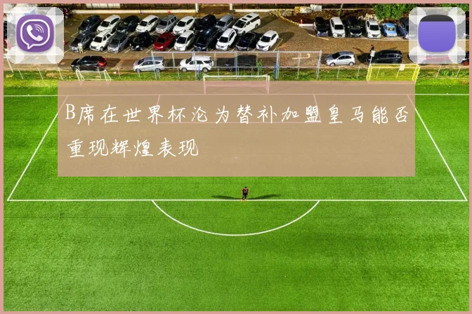 B席在世界杯沦为替补加盟皇马能否重现辉煌表现