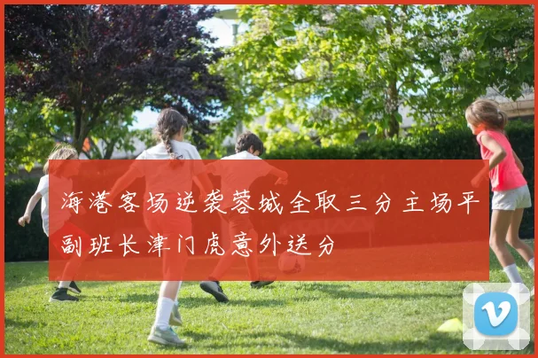 海港客场逆袭蓉城全取三分主场平副班长津门虎意外送分