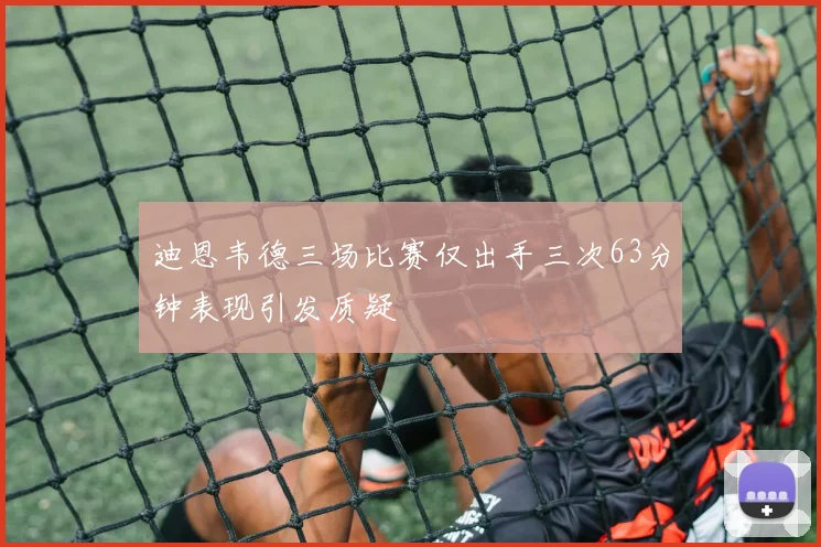 迪恩韦德三场比赛仅出手三次63分钟表现引发质疑