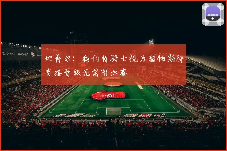 坦普尔：我们将骑士视为猎物期待直接晋级无需附加赛