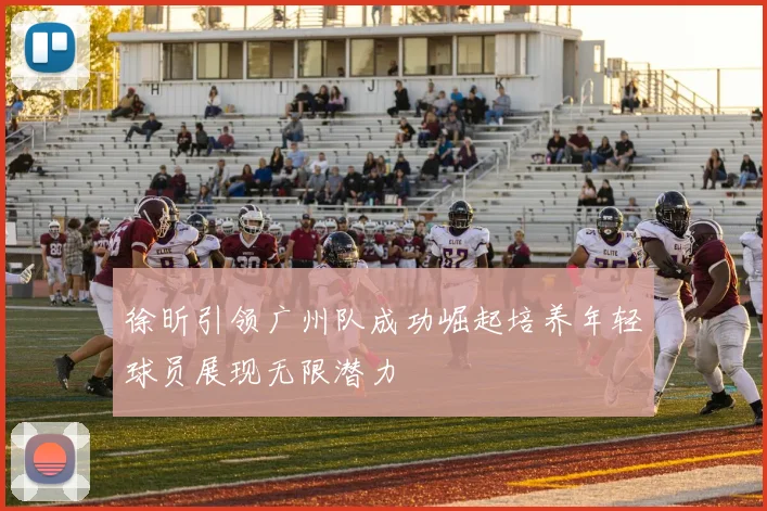 徐昕引领广州队成功崛起培养年轻球员展现无限潜力