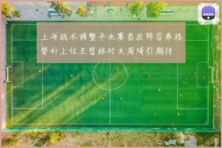 上海战术调整半决赛首发阵容弗格替补上位王哲林对决周琦引期待