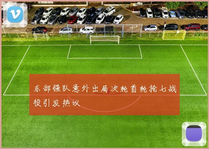 东部强队意外出局次轮首轮抢七战役引发热议