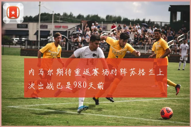 内马尔期待重返赛场对阵苏格兰上次出战已是980天前