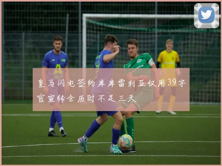 皇马闪电签约库库雷利亚仅用39字官宣转会历时不足三天