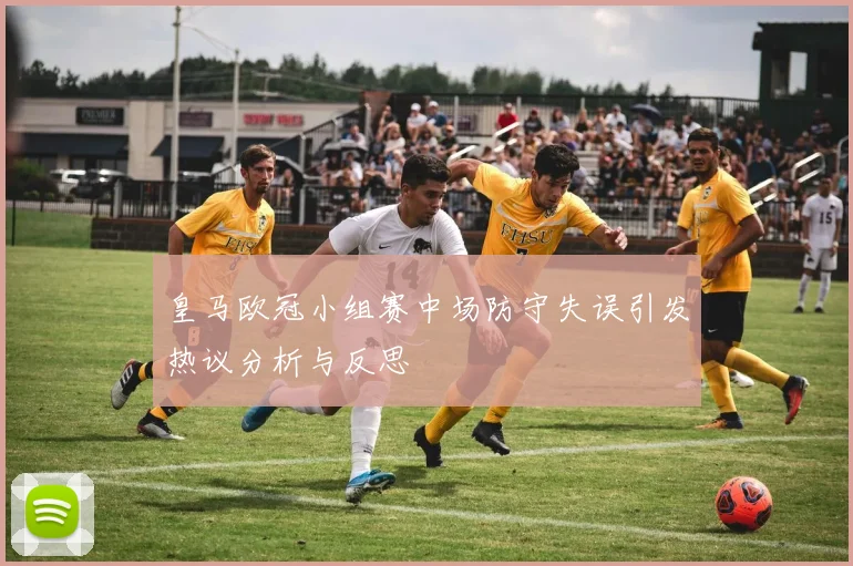 皇马欧冠小组赛中场防守失误引发热议分析与反思